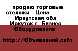 продаю торговые стелажи › Цена ­ 3 500 - Иркутская обл., Иркутск г. Бизнес » Оборудование   